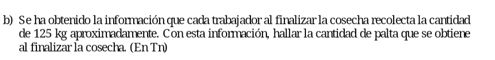 Se ha obtenido la información que cada trabajador al finalizar la cosecha recolecta la cantidad 
de 125 kg aproximadamente. Con esta información, hallar la cantidad de palta que se obtiene 
al finalizar la cosecha. (En Tn)