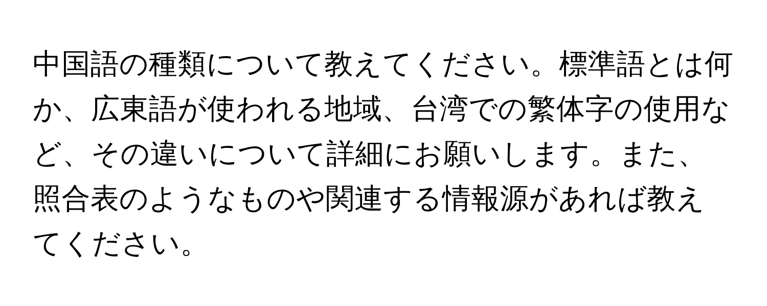 中国語の種類について教えてください。標準語とは何か、広東語が使われる地域、台湾での繁体字の使用など、その違いについて詳細にお願いします。また、照合表のようなものや関連する情報源があれば教えてください。