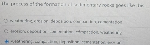 The process of the formation of sedimentary rocks goes like this_
weathering, erosion, deposition, compaction, cementation
erosion, deposition, cementation, compaction, weathering
weathering, compaction, deposition, cementation, erosion