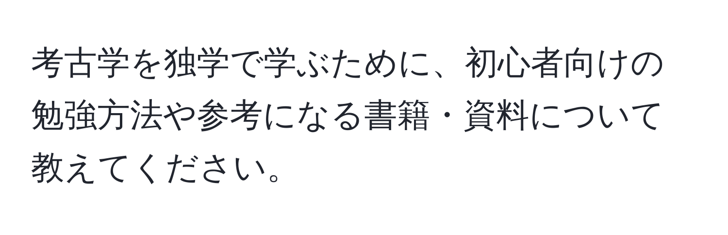 考古学を独学で学ぶために、初心者向けの勉強方法や参考になる書籍・資料について教えてください。