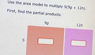 Use the area model to multiply 5(9g+12h). 
First, find the partial products.