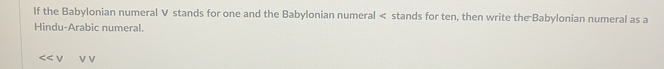 If the Babylonian numeral V stands for one and the Babylonian numeral < stands for ten, then write the Babylonian numeral as a 
Hindu-Arabic numeral.