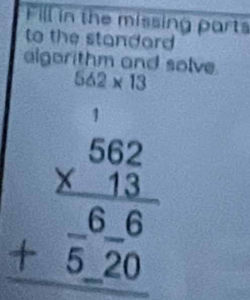 Fill in the missing parts 
to the standard 
algarithm and solve
562* 13
1
beginarrayr 562 * 13 hline 66 +520 hline endarray