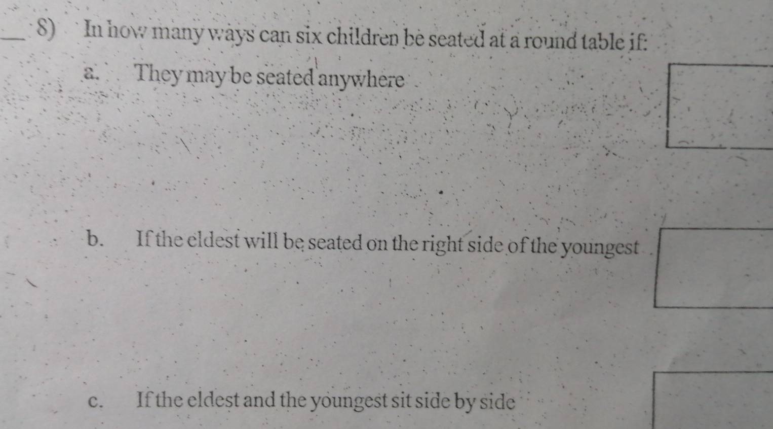 In how many ways can six children be seated at a round table if:
a. They may be seated anywhere
b. If the eldest will be seated on the right side of the youngest
c. If the eldeșt and the youngest sit side by side