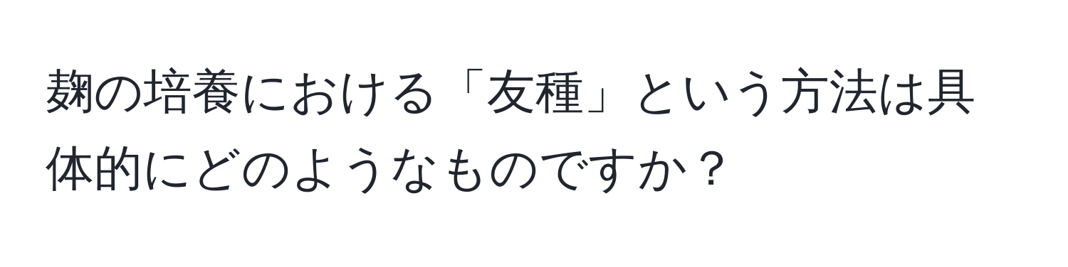 麹の培養における「友種」という方法は具体的にどのようなものですか？