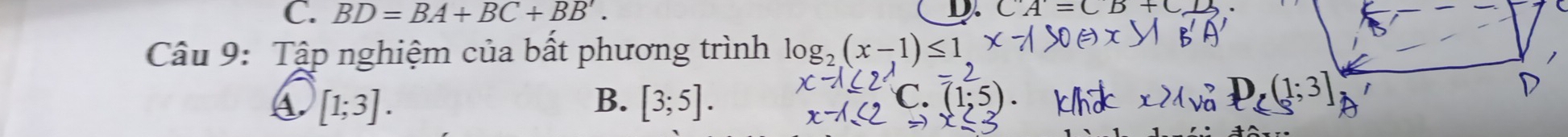 BD=BA+BC+BB'. D. C'A'=CB+C
Câu 9: Tập nghiệm của bất phương trình log _2(x-1)≤ 1
A [1;3].
B. [3;5].