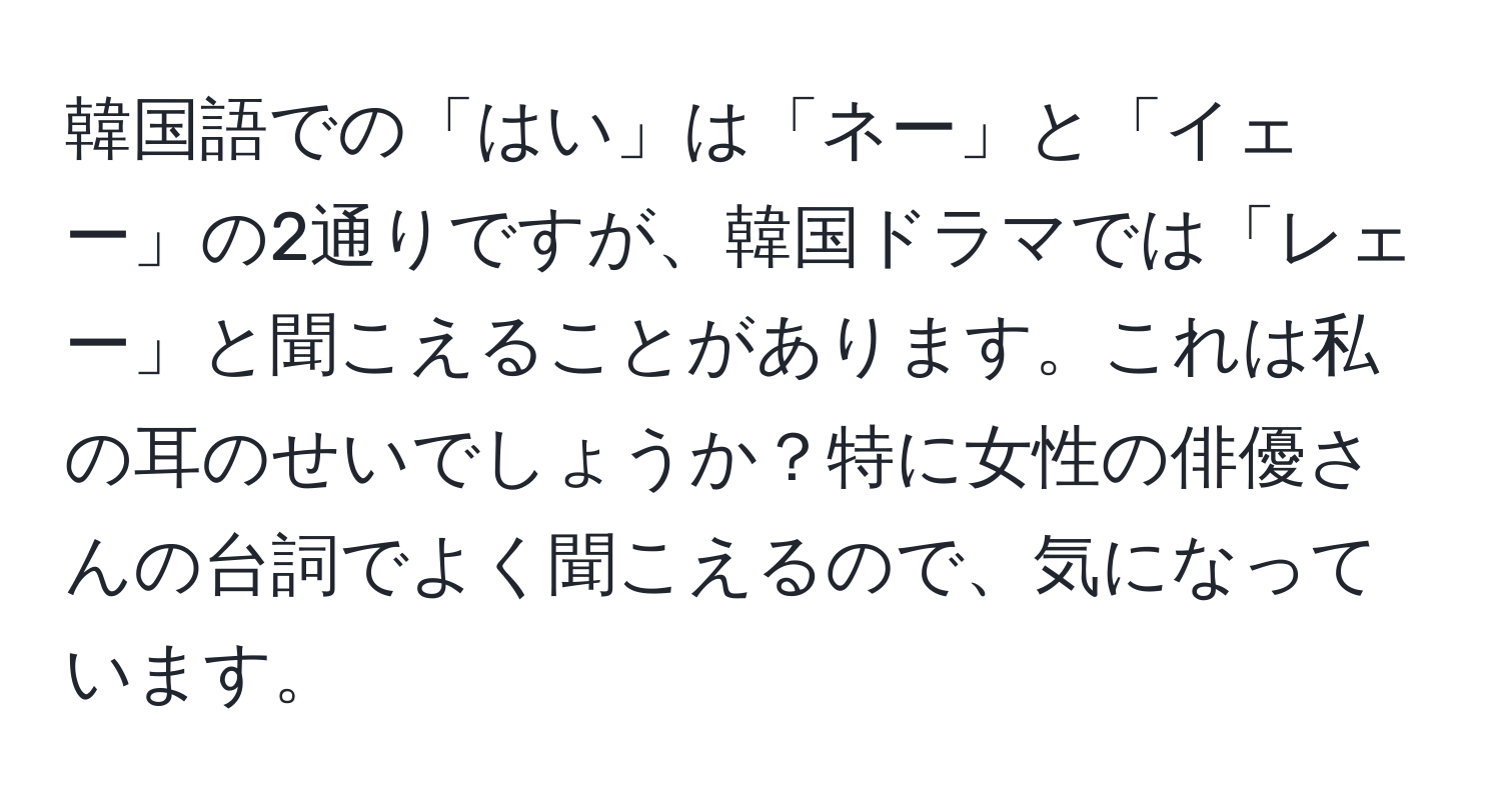 韓国語での「はい」は「ネー」と「イェー」の2通りですが、韓国ドラマでは「レェー」と聞こえることがあります。これは私の耳のせいでしょうか？特に女性の俳優さんの台詞でよく聞こえるので、気になっています。