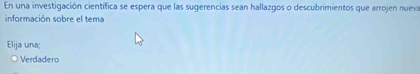 En una investigación científica se espera que las sugerencias sean hallazgos o descubrimientos que arrojen nueva
información sobre el tema
Elija una;
Verdadero