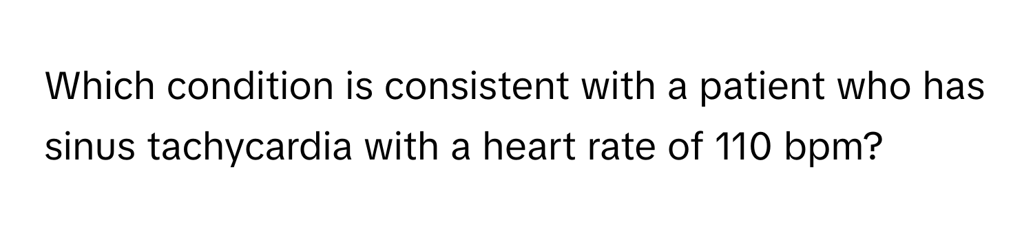 Which condition is consistent with a patient who has sinus tachycardia with a heart rate of 110 bpm?