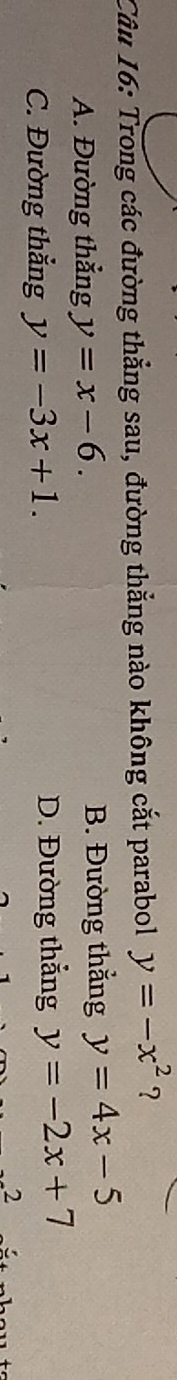 Trong các đường thắng sau, đường thắng nào không cắt parabol y=-x^2 ?
A. Đường thẳng y=x-6. B. Đường thắng y=4x-5
C. Đường thắng y=-3x+1. D. Đường thẳng y=-2x+7
2