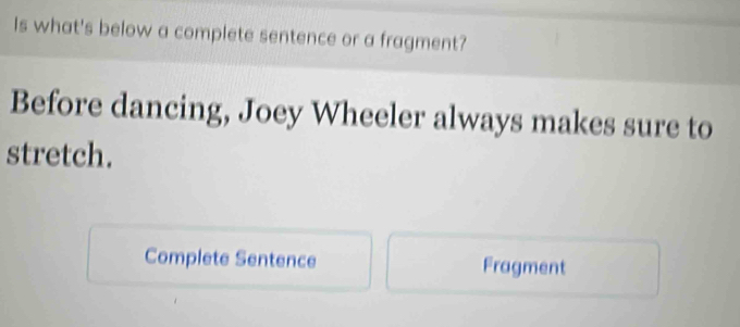 Is what's below a complete sentence or a fragment? 
Before dancing, Joey Wheeler always makes sure to 
stretch. 
Complete Sentence Fragment