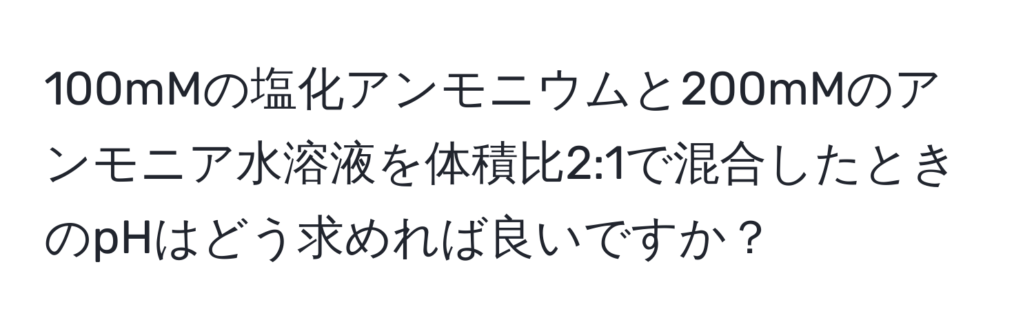 100mMの塩化アンモニウムと200mMのアンモニア水溶液を体積比2:1で混合したときのpHはどう求めれば良いですか？