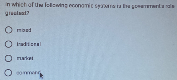 In which of the following economic systems is the government's role
greatest?
mixed
traditional
market
command