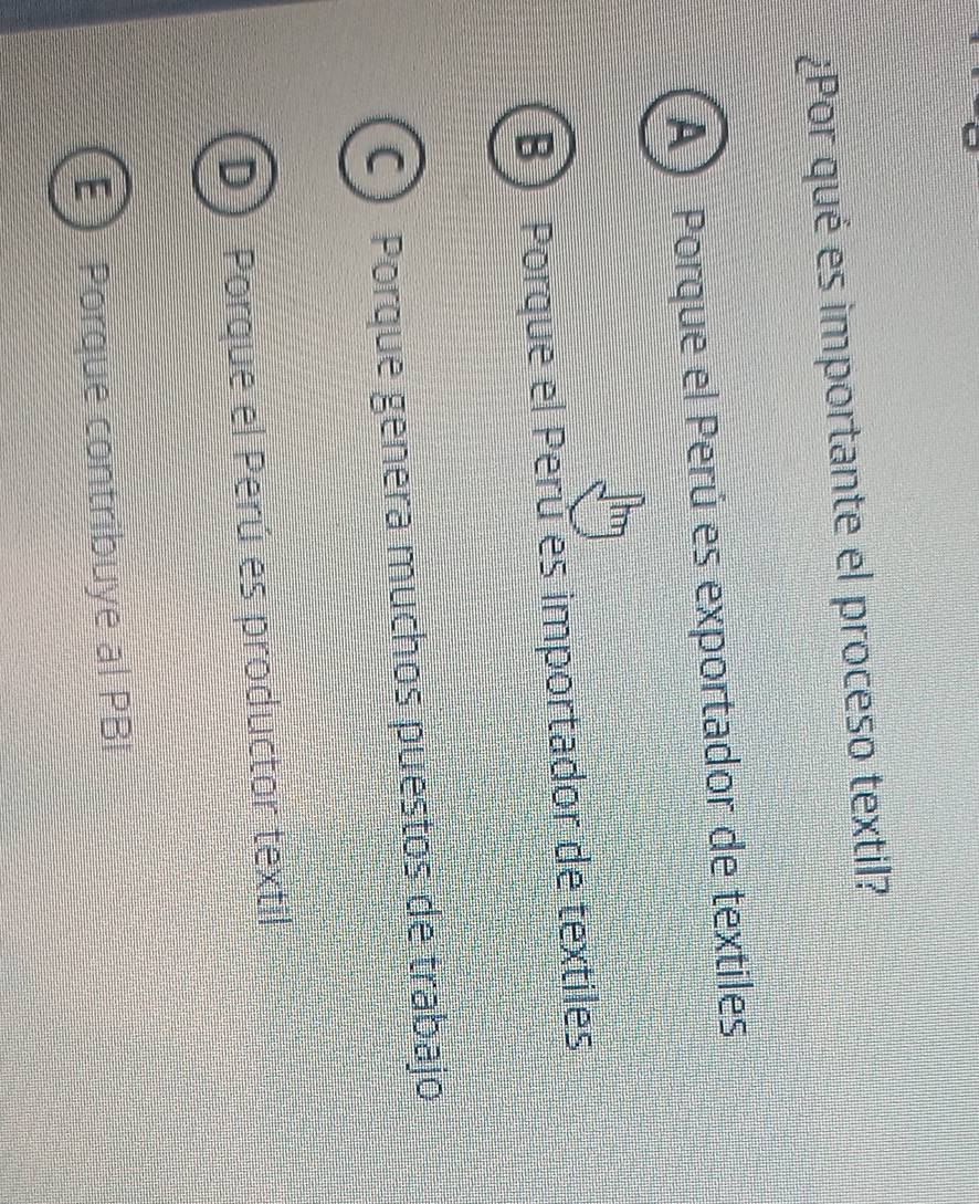 ¿Por qué es importante el proceso textil?
A) Porque el Perú es exportador de textiles
B) Porque el Perú es importador de textiles
C) Porque genera muchos puestos de trabajo
I Porque el Perú es productor textil
E ) Porque contribuye al PBI