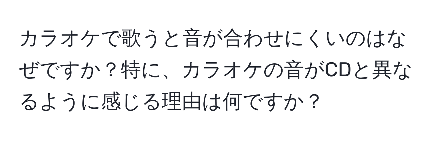 カラオケで歌うと音が合わせにくいのはなぜですか？特に、カラオケの音がCDと異なるように感じる理由は何ですか？