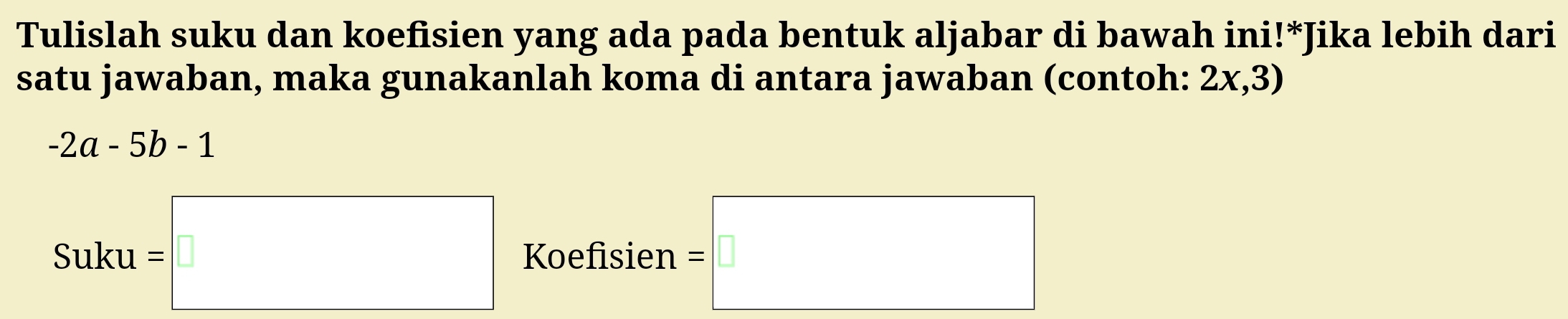 Tulislah suku dan koefisien yang ada pada bentuk aljabar di bawah ini!*Jika lebih dari 
satu jawaban, maka gunakanlah koma di antara jawaban (contoh: 2x,3)
-2a-5b-1
□  
Suku =□ Koefisien =□