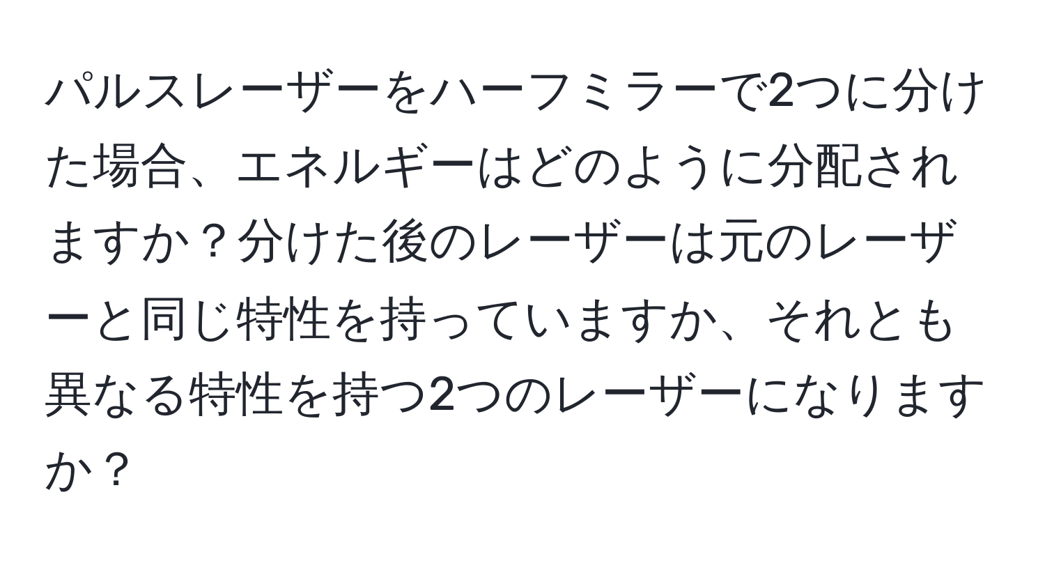 パルスレーザーをハーフミラーで2つに分けた場合、エネルギーはどのように分配されますか？分けた後のレーザーは元のレーザーと同じ特性を持っていますか、それとも異なる特性を持つ2つのレーザーになりますか？