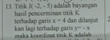 Titik J(-2,-5) adalah bayangan 
hasil pencerminan titik K
terhadap garis x=4 dan dilanjut 
kan lagi terhadap garis y=-x
maka koordinat titik K adalah ...