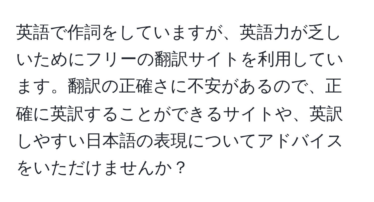 英語で作詞をしていますが、英語力が乏しいためにフリーの翻訳サイトを利用しています。翻訳の正確さに不安があるので、正確に英訳することができるサイトや、英訳しやすい日本語の表現についてアドバイスをいただけませんか？