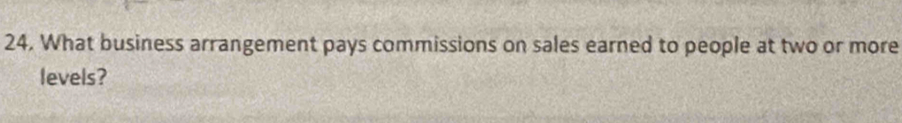 What business arrangement pays commissions on sales earned to people at two or more 
levels?