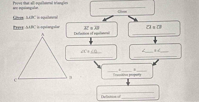 Prove that all equilateral triangles 
are equiangular. 
_ 
Given 
Given △ ABC is equilateral 
Prove △ ABC is equiangular overline AC≌ overline AB overline CA≌ overline CB
Definition of equilateral_
∠ C≌ _ ∠ B
/_ ≌ ∠ _ 
_ 
_ 
_=_ 
_ 
Transitive property 
_ 
Definition of_