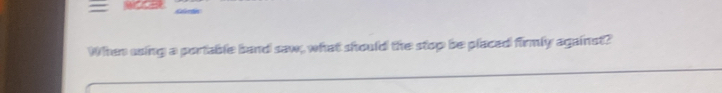 = 
When using a portable band saw, what should the stop be placed firmly against?