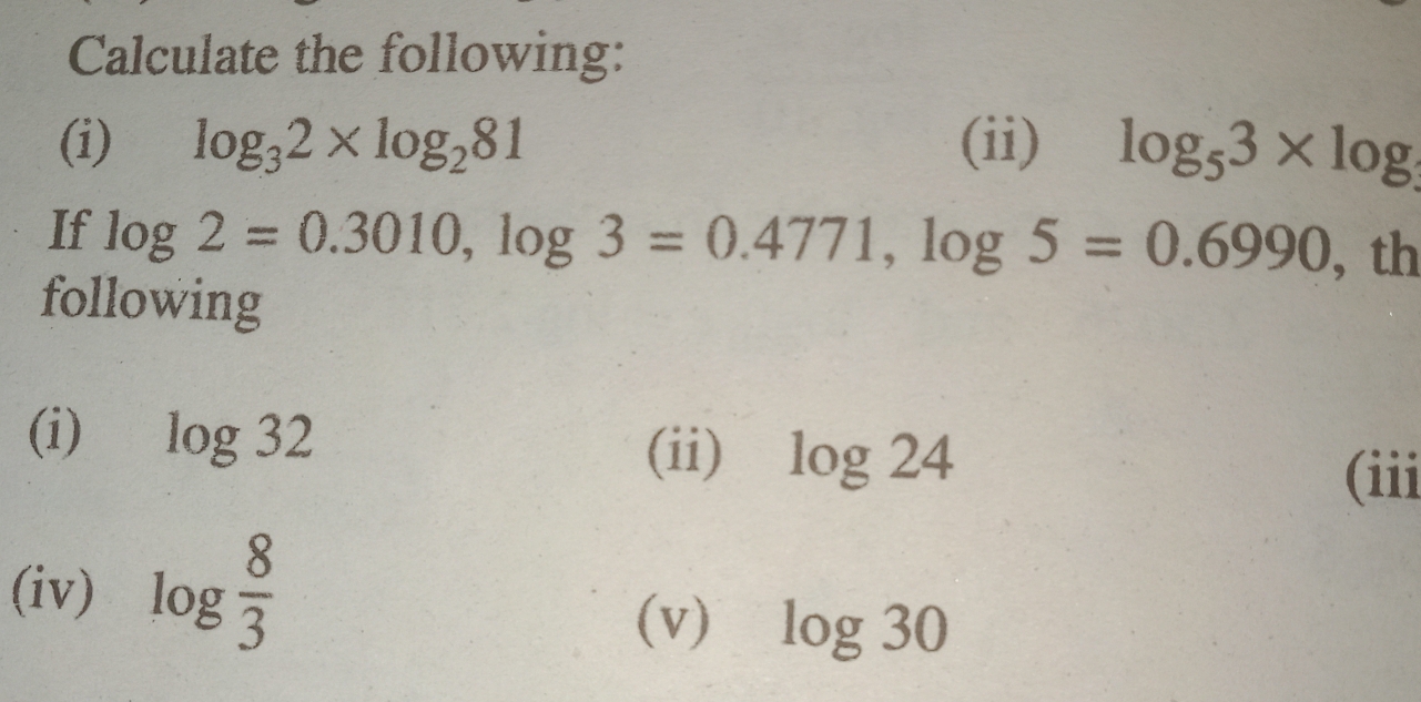 Calculate the following: 
(i) log _32* log _281 (ii) log _53* log
If log 2=0.3010, log 3=0.4771, log 5=0.6990 , th 
following 
(ii) 
(i) log 32 log 24 (iii 
(iv) log  8/3 
(v) log 30