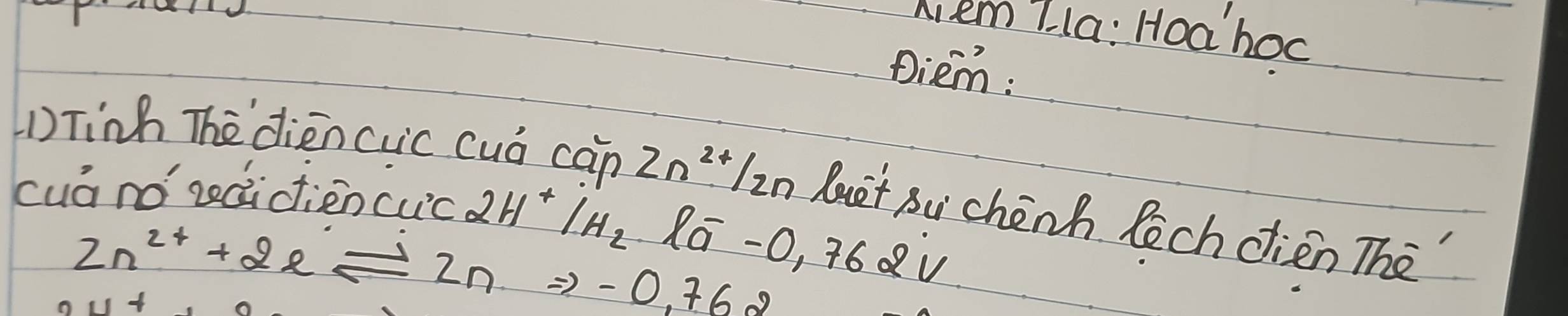 Aem Zla: Hoahoc 
Diem: 
① Tinh The diéncuc cuó cān 2n^(2+)/2n luet Bu chenh Rech cien The" 
cuá nó sdictien cuc 2H^+/H_2
Zn^(2+)+2eleftharpoons Znto -O,762 loverline a-0,762dot v