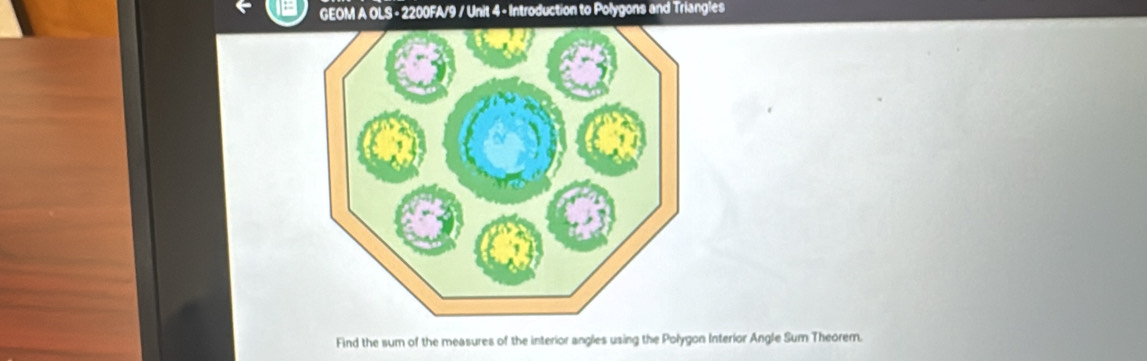 GEOM A OLS - 2200FA/9 / Unit 4 - Introduction to Polygons and Triangles 
Find the sum of the measures of the interior angles using the Polygon Interior Angle Sum Theorem.