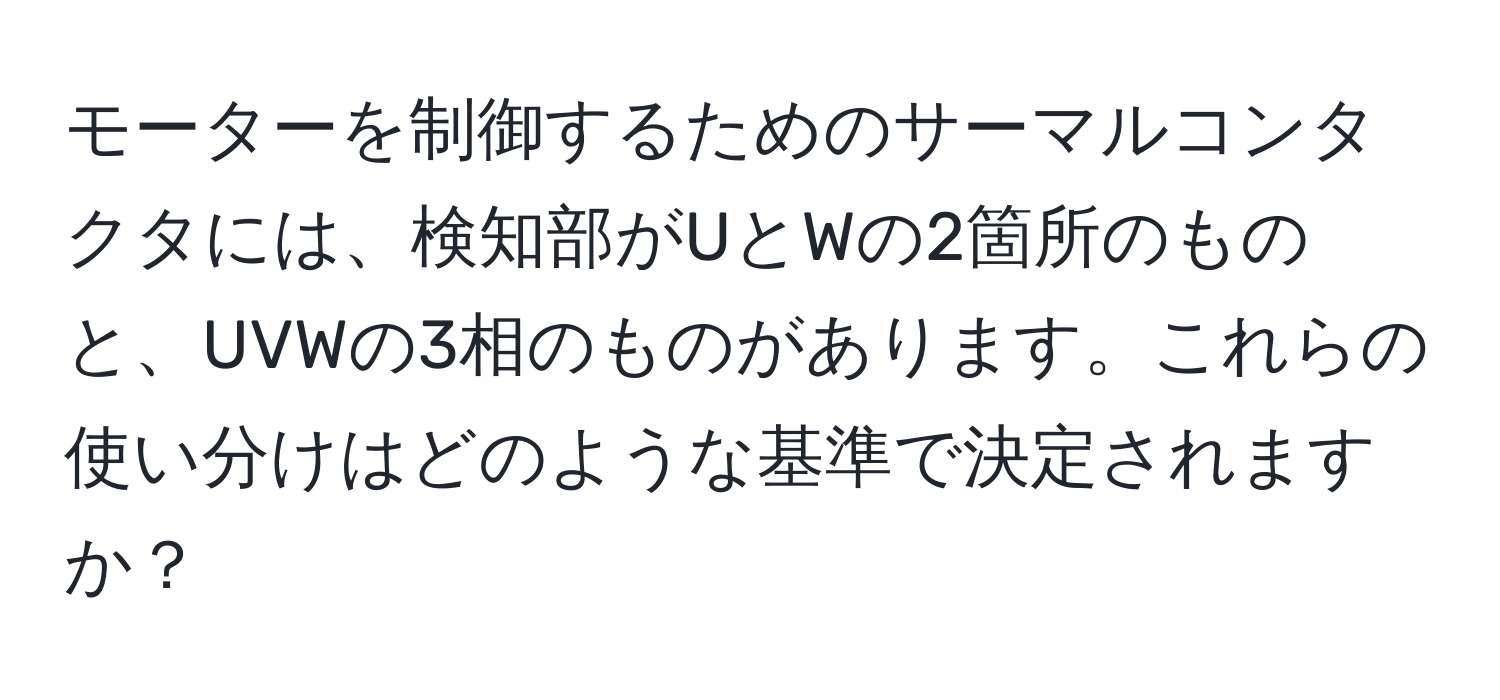 モーターを制御するためのサーマルコンタクタには、検知部がUとWの2箇所のものと、UVWの3相のものがあります。これらの使い分けはどのような基準で決定されますか？