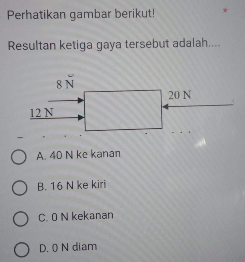 Perhatikan gambar berikut!
Resultan ketiga gaya tersebut adalah....
A. 40 N ke kanan
B. 16 N ke kiri
C. 0 N kekanan
D. 0 N diam