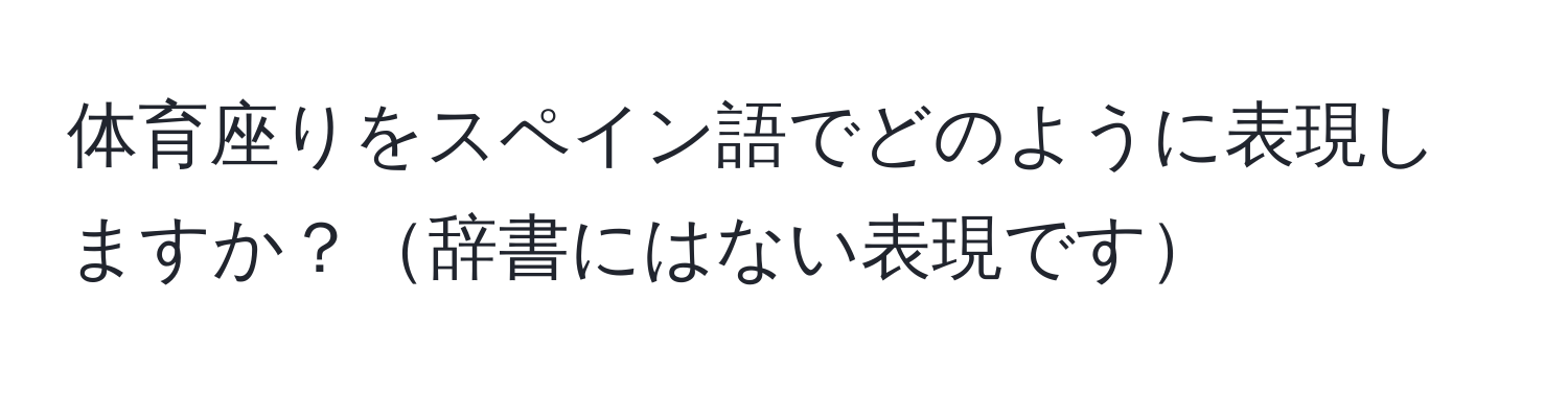 体育座りをスペイン語でどのように表現しますか？辞書にはない表現です