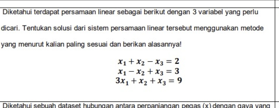 Diketahui terdapat persamaan linear sebagai berikut dengan 3 variabel yang perlu
dicari. Tentukan solusi dari sistem persamaan linear tersebut menggunakan metode
yang menurut kalian paling sesuai dan berikan alasannya!
x_1+x_2-x_3=2
x_1-x_2+x_3=3
3x_1+x_2+x_3=9
Diketahui sebuah dataset hubungan antara perpaniangan peɡas (x) dengan ɡava vang