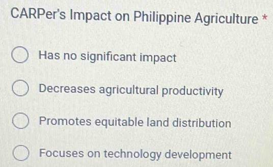 CARPer's Impact on Philippine Agriculture *
Has no significant impact
Decreases agricultural productivity
Promotes equitable land distribution
Focuses on technology development