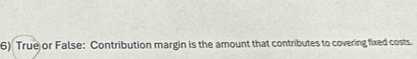 True or False: Contribution margin is the amount that contributes to covering fixed costs.