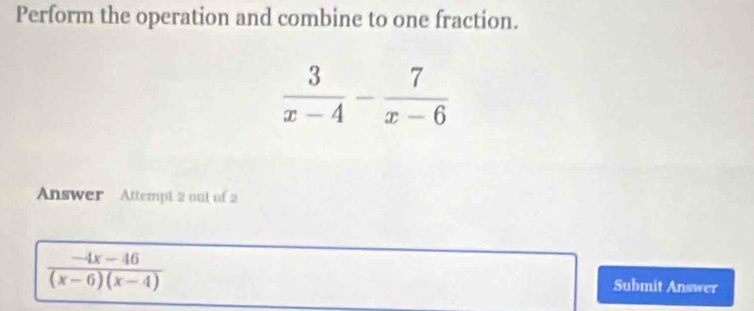 Perform the operation and combine to one fraction.
Answer Attempt 2 out of 2
 (-4x-46)/(x-6)(x-4)  Submit Answer