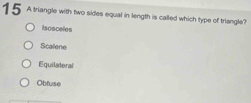 A triangle with two sides equal in length is called which type of triangle?
Isosceles
Scalene
Equilateral
Obtuse