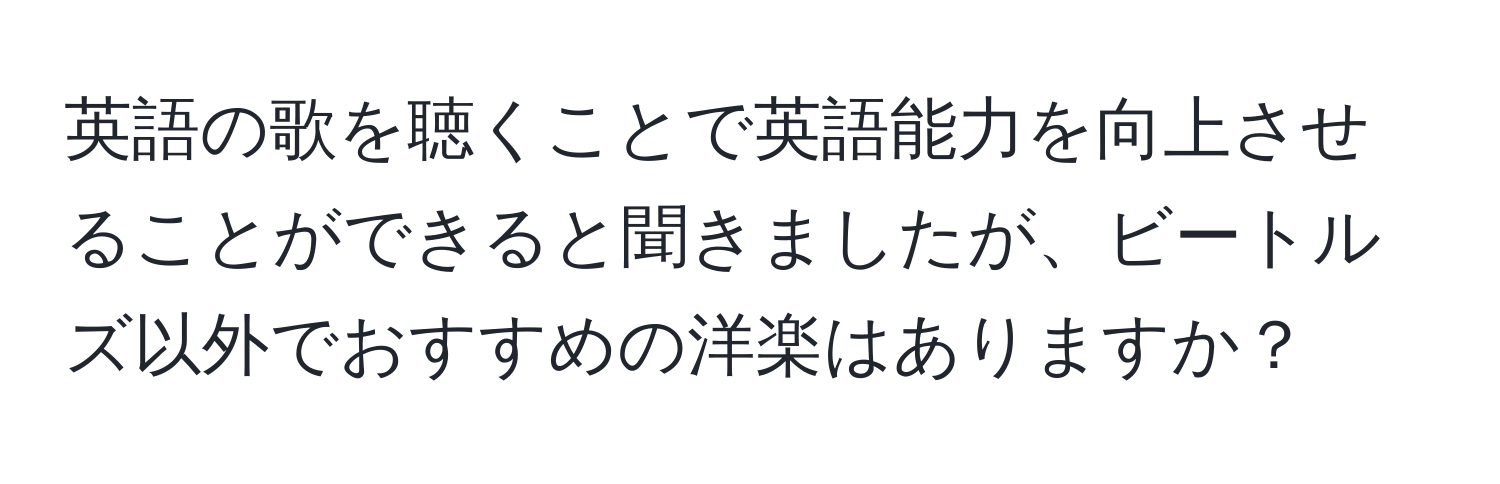 英語の歌を聴くことで英語能力を向上させることができると聞きましたが、ビートルズ以外でおすすめの洋楽はありますか？