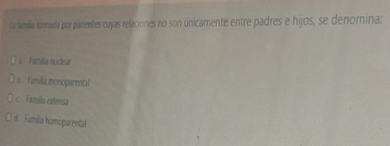 La familia formada por parientes cuyas relaciones no son únicamente entre padres e hijos, se denomina:
a. Familia nuclear
b Familia monoparental
c. Familia extensa
d. Familisa homoparental