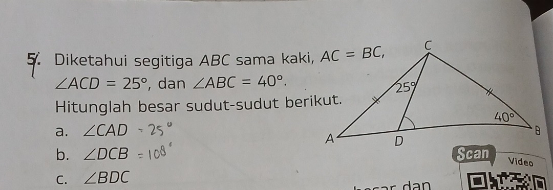 Diketahui segitiga ABC sama kaki,
∠ ACD=25° , dan ∠ ABC=40°.
Hitunglah besar sudut-sudut berikut.
a. ∠ CAD
b. ∠ DCB
Video
C. ∠ BDC