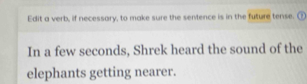 Edit a verb, if necessary, to make sure the sentence is in the future tense. ⑦ 
In a few seconds, Shrek heard the sound of the 
elephants getting nearer.