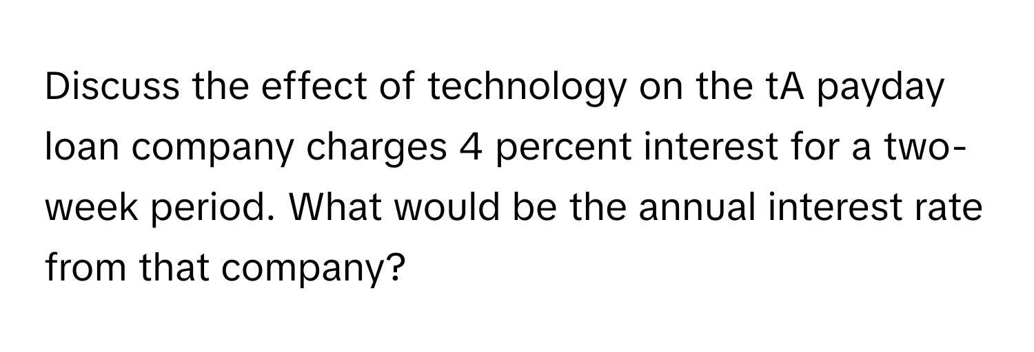 Discuss the effect of technology on the tA payday loan company charges 4 percent interest for a two-week period. What would be the annual interest rate from that company?