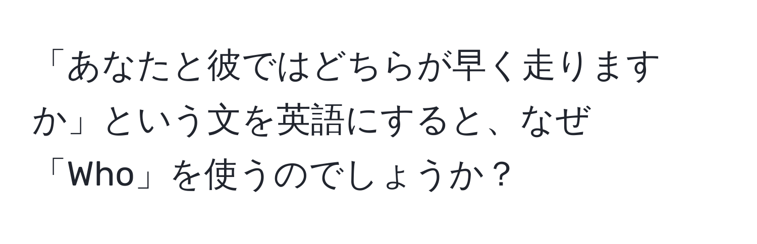 「あなたと彼ではどちらが早く走りますか」という文を英語にすると、なぜ「Who」を使うのでしょうか？