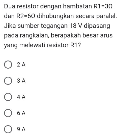 Dua resistor dengan hambatan R1=3Omega
dan R2=6Omega dihubungkan secara paralel.
Jika sumber tegangan 18 V dipasang
pada rangkaian, berapakah besar arus
yang melewati resistor R1?
2 A
3 A
4 A
6 A
9 A