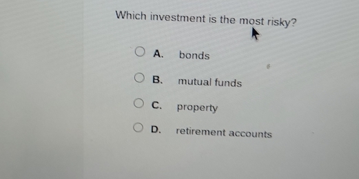 Which investment is the most risky?
A. bonds
B. mutual funds
C. property
D. retirement accounts