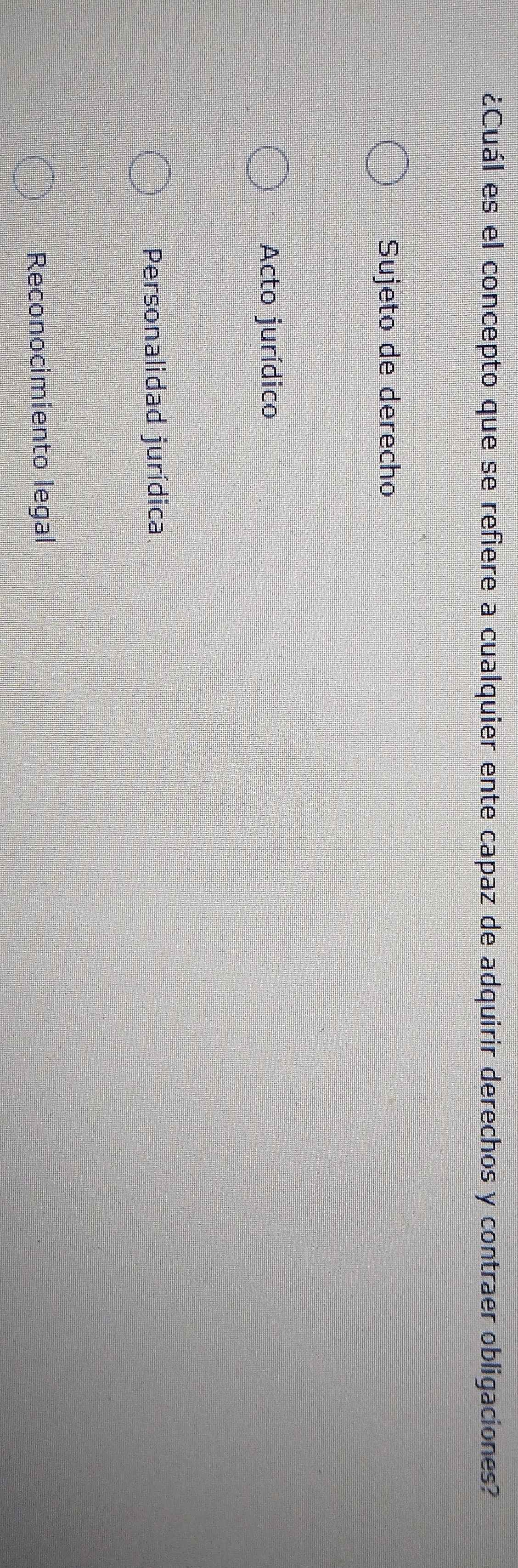 ¿Cuál es el concepto que se refiere a cualquier ente capaz de adquirir derechos y contraer obligaciones?
Sujeto de derecho
Acto jurídico
Personalidad jurídica
Reconocimiento legal