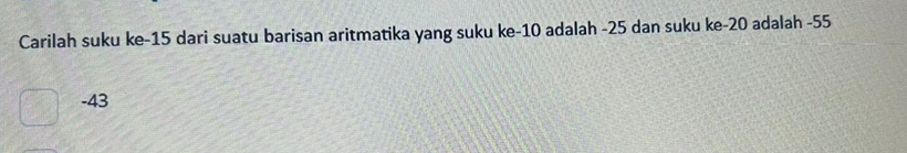 Carilah suku ke -15 dari suatu barisan aritmatika yang suku ke -10 adalah -25 dan suku ke -20 adalah -55
-43