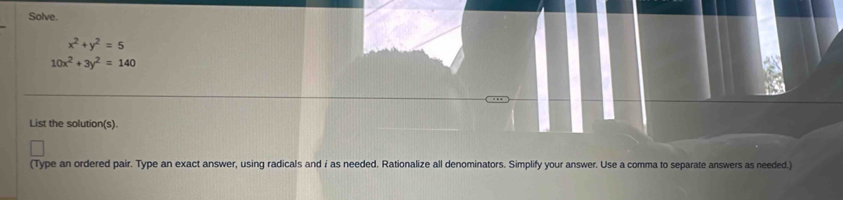 Solve.
x^2+y^2=5
10x^2+3y^2=140
a
List the solution(s).
(Type an ordered pair. Type an exact answer, using radicals and i as needed. Rationalize all denominators. Simplify your answer. Use a comma to separate answers as needed.)
