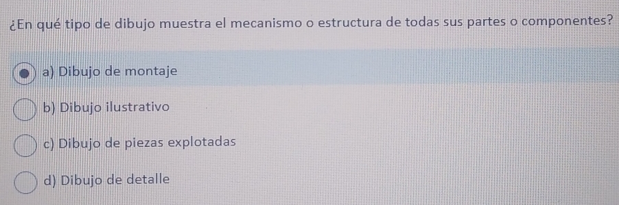 ¿En qué tipo de dibujo muestra el mecanismo o estructura de todas sus partes o componentes?
a) Dibujo de montaje
b) Dibujo ilustrativo
c) Dibujo de piezas explotadas
d) Dibujo de detalle