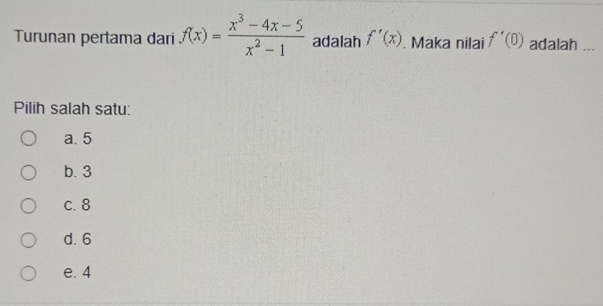 Turunan pertama dari f(x)= (x^3-4x-5)/x^2-1  adalah f'(x). Maka nilai f'(0) adalah ...
Pilih salah satu:
a. 5
b. 3
c. 8
d. 6
e. 4